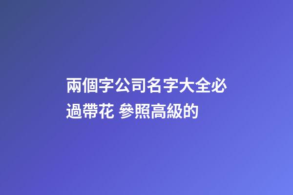 兩個字公司名字大全必過帶花 參照高級的-第1張-公司起名-玄機派